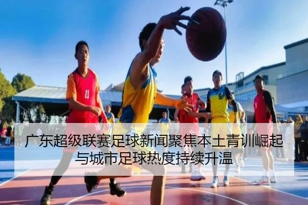 广东超级联赛足球新闻聚焦本土青训崛起与城市足球热度持续升温 - 新闻资讯相关报道缩略图