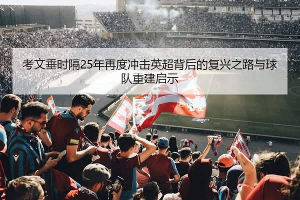 考文垂时隔25年再度冲击英超背后的复兴之路与球队重建启示