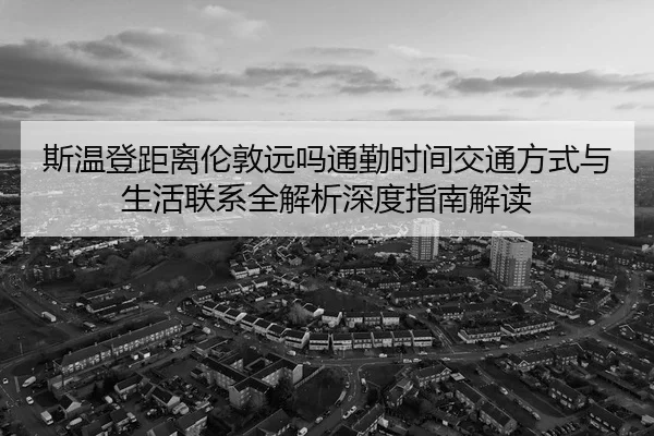 斯温登距离伦敦远吗通勤时间交通方式与生活联系全解析深度指南解读