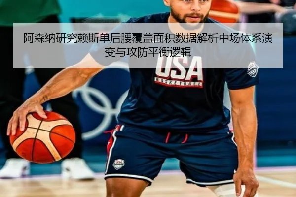阿森纳研究赖斯单后腰覆盖面积数据解析中场体系演变与攻防平衡逻辑